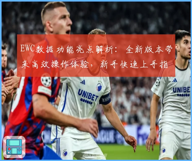 EWC数据功能亮点解析:全新版本带来高效操作体验,新手快速上手指南