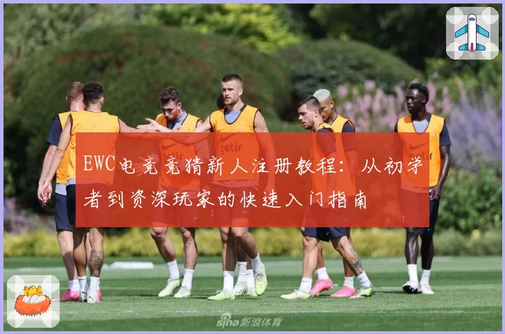 EWC电竞竞猜新人注册教程:从初学者到资深玩家的快速入门指南