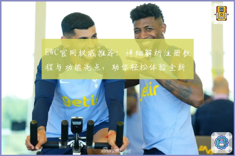 EWC官网权威推荐：详细解析注册教程与功能亮点，助你轻松体验全新服务