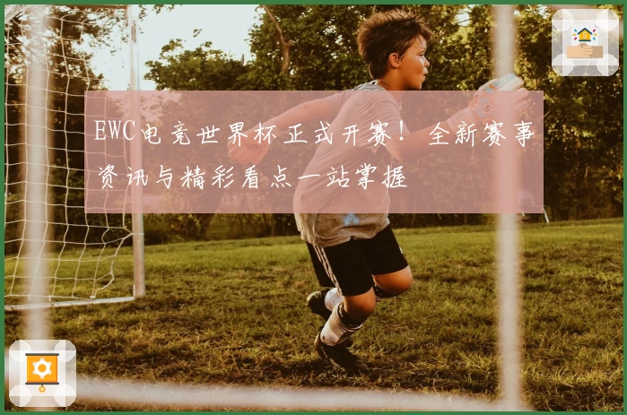 EWC电竞世界杯正式开赛！全新赛事资讯与精彩看点一站掌握