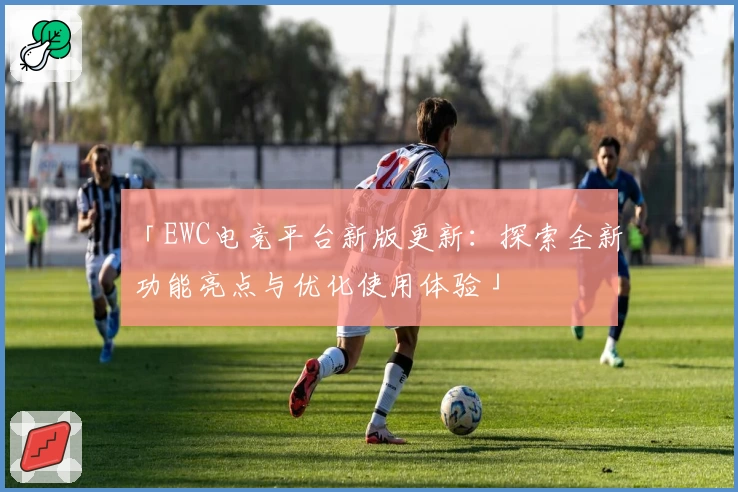 「EWC电竞平台新版更新：探索全新功能亮点与优化使用体验」