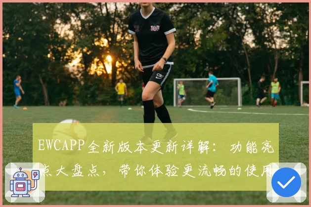 EWCAPP全新版本更新详解:功能亮点大盘点,带你体验更流畅的使用感