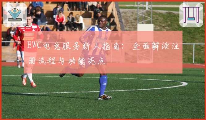 EWC电竞服务新人指南：全面解读注册流程与功能亮点