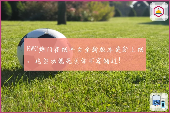 EWC热门在线平台全新版本更新上线，这些功能亮点你不容错过！