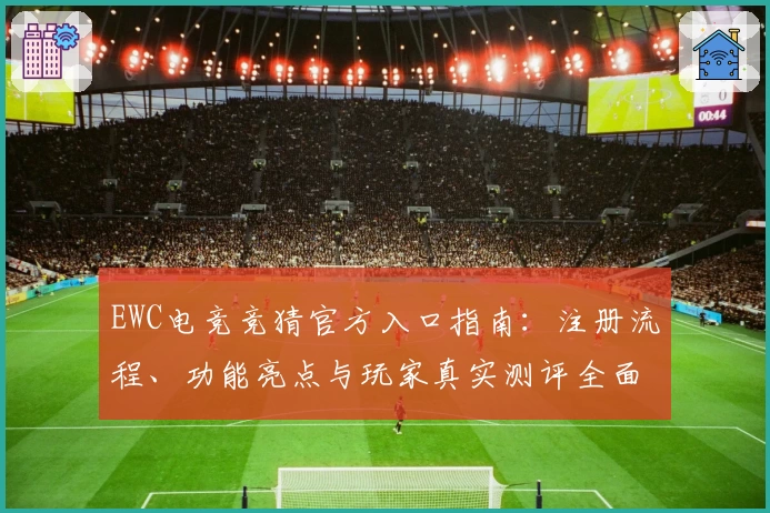 EWC电竞竞猜官方入口指南:注册流程、功能亮点与玩家真实测评全面解析