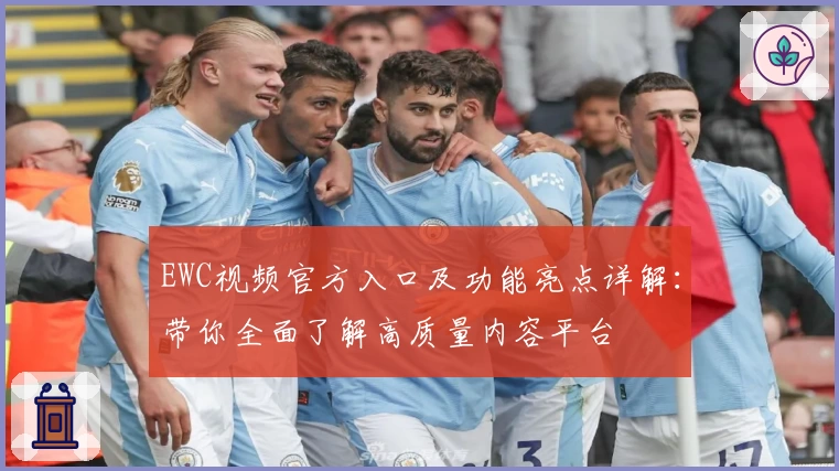 EWC视频官方入口及功能亮点详解：带你全面了解高质量内容平台