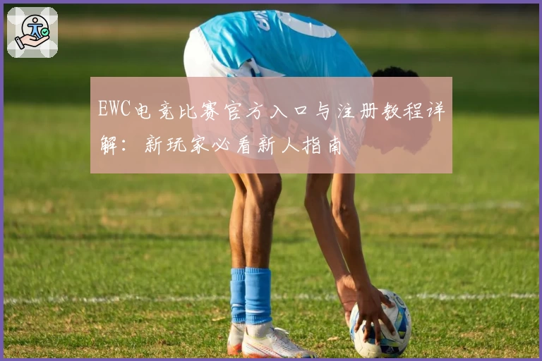 EWC电竞比赛官方入口与注册教程详解：新玩家必看新人指南