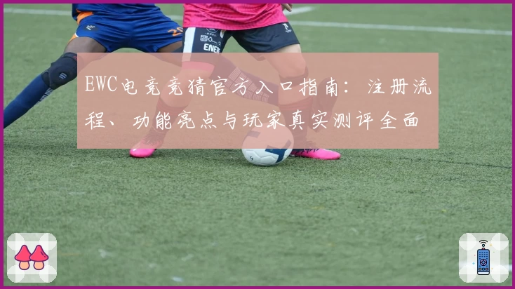 EWC电竞竞猜官方入口指南：注册流程、功能亮点与玩家真实测评全面解析