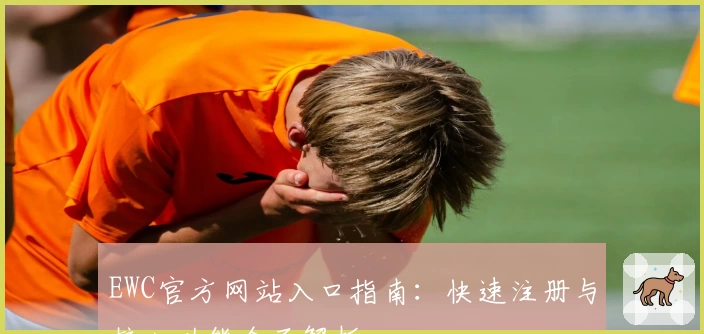 EWC官方网站入口指南：快速注册与核心功能全面解析