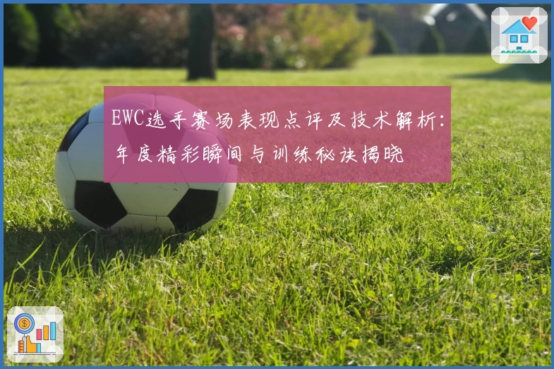 EWC选手赛场表现点评及技术解析：年度精彩瞬间与训练秘诀揭晓