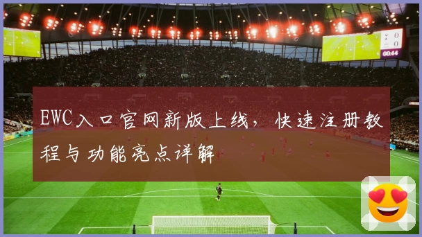 EWC入口官网新版上线，快速注册教程与功能亮点详解