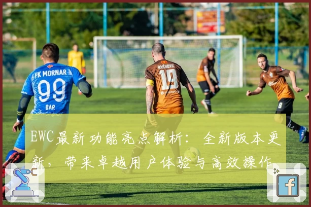 EWC最新功能亮点解析：全新版本更新，带来卓越用户体验与高效操作教程