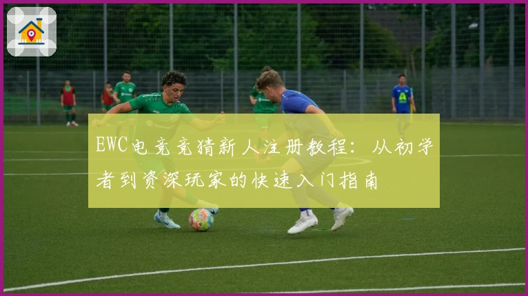 EWC电竞竞猜新人注册教程:从初学者到资深玩家的快速入门指南