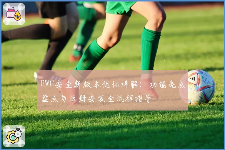 EWC安全新版本优化详解：功能亮点盘点与注册安装全流程指导