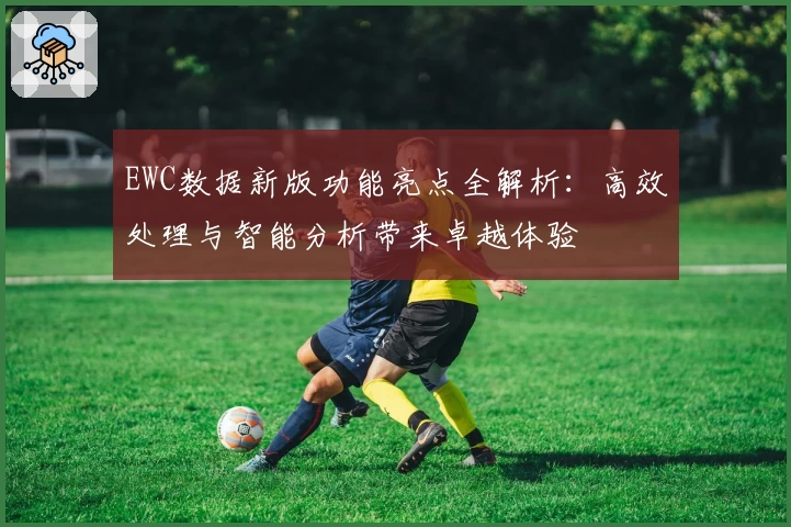EWC数据新版功能亮点全解析:高效处理与智能分析带来卓越体验