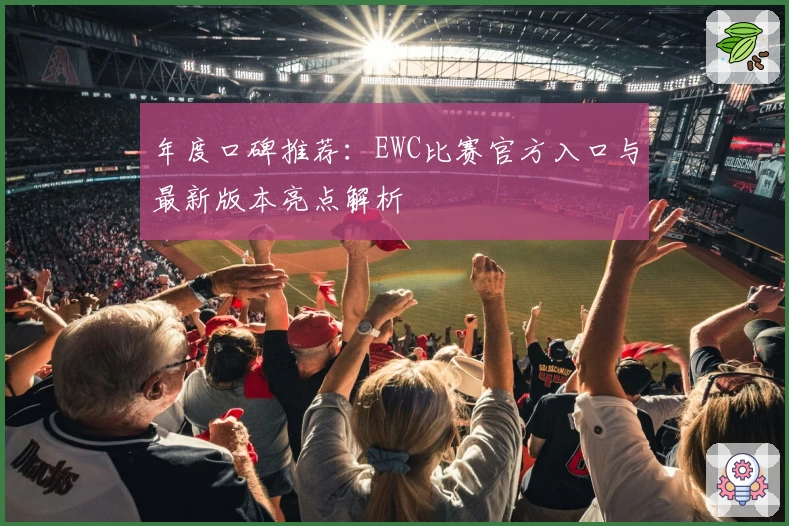 年度口碑推荐：EWC比赛官方入口与最新版本亮点解析