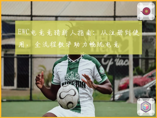 EWC电竞竞猜新人指南：从注册到使用，全流程教学助力畅玩电竞
