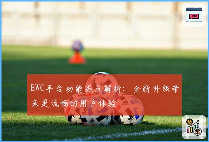 EWC平台功能亮点解析：全新升级带来更流畅的用户体验