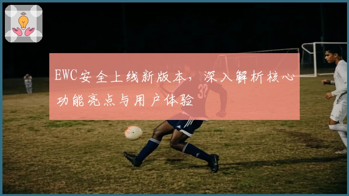 EWC安全上线新版本，深入解析核心功能亮点与用户体验