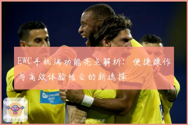 EWC手机端功能亮点解析：便捷操作与高效体验结合的新选择