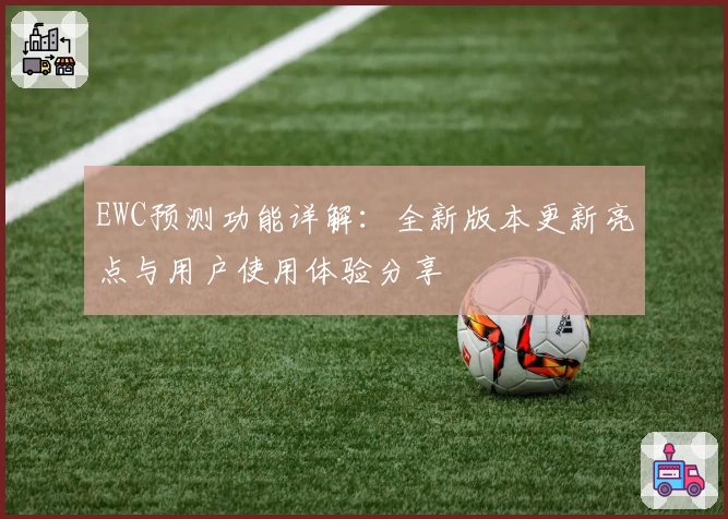 EWC预测功能详解：全新版本更新亮点与用户使用体验分享