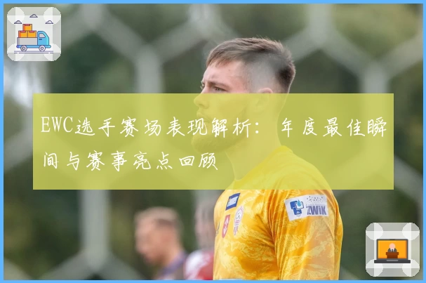 EWC选手赛场表现解析：年度最佳瞬间与赛事亮点回顾