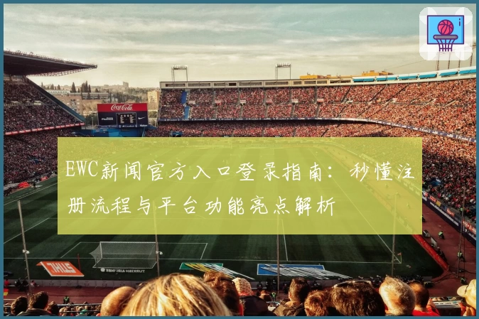 EWC新闻官方入口登录指南：秒懂注册流程与平台功能亮点解析