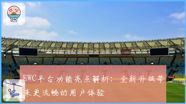 EWC平台功能亮点解析：全新升级带来更流畅的用户体验