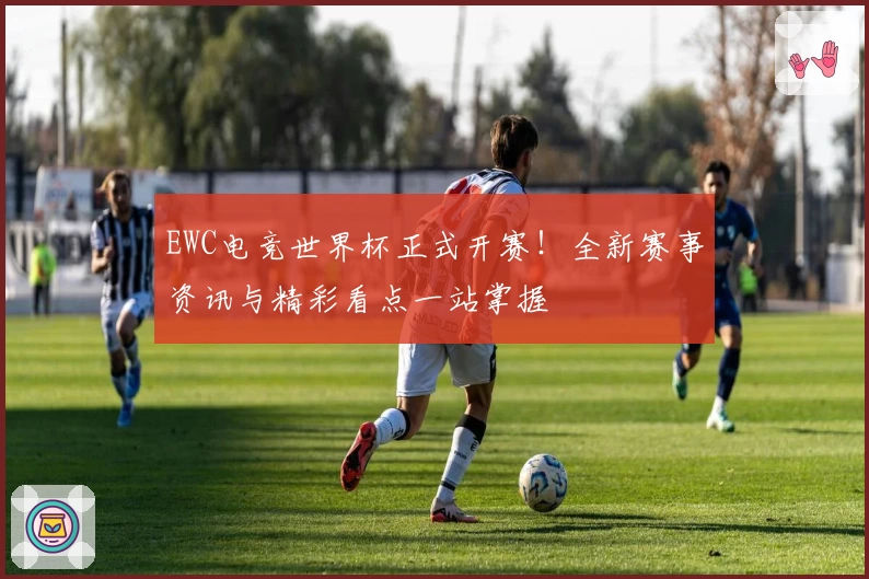 EWC电竞世界杯正式开赛！全新赛事资讯与精彩看点一站掌握