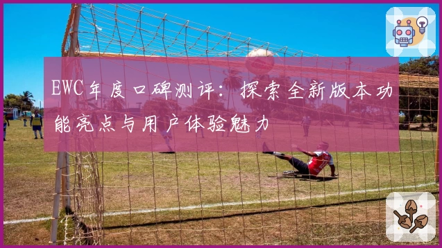 EWC年度口碑测评：探索全新版本功能亮点与用户体验魅力
