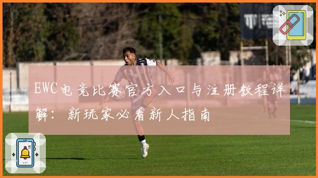 EWC电竞比赛官方入口与注册教程详解：新玩家必看新人指南