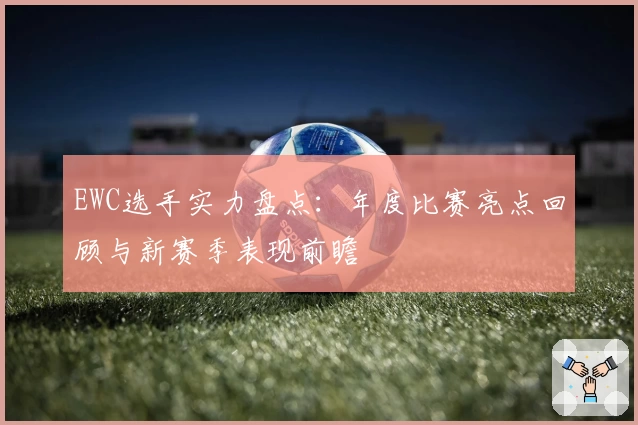 EWC选手实力盘点：年度比赛亮点回顾与新赛季表现前瞻