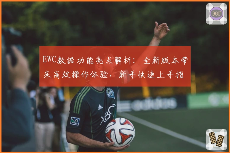 EWC数据功能亮点解析:全新版本带来高效操作体验,新手快速上手指南