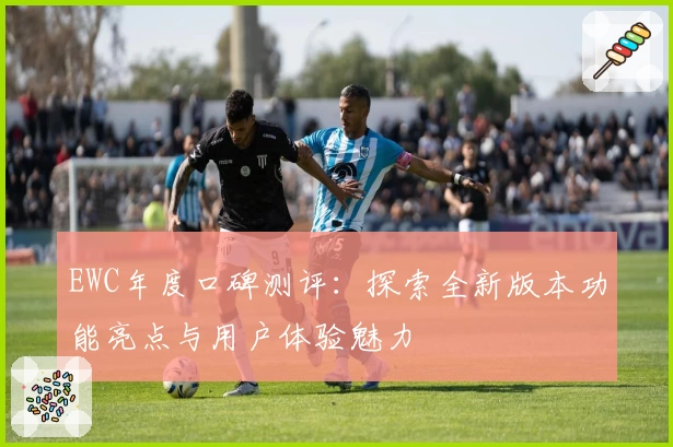 EWC年度口碑测评：探索全新版本功能亮点与用户体验魅力