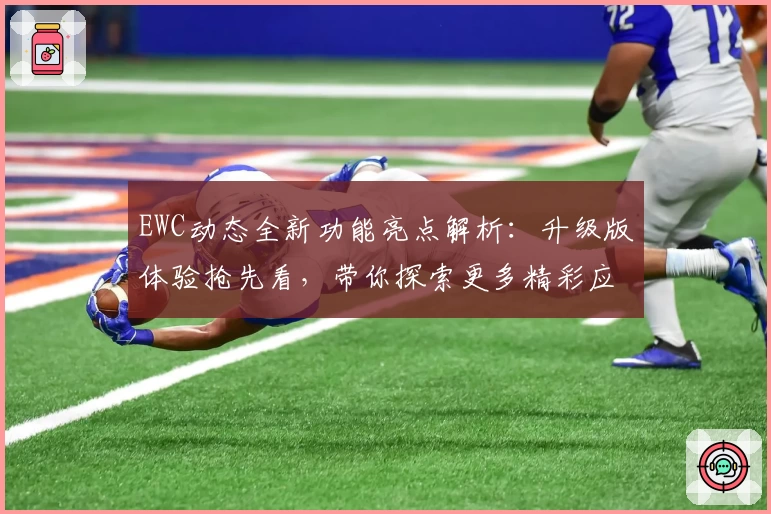 EWC动态全新功能亮点解析：升级版体验抢先看，带你探索更多精彩应用