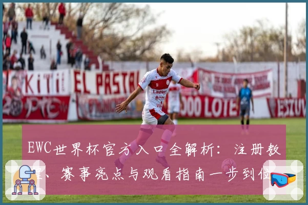 EWC世界杯官方入口全解析：注册教程、赛事亮点与观看指南一步到位