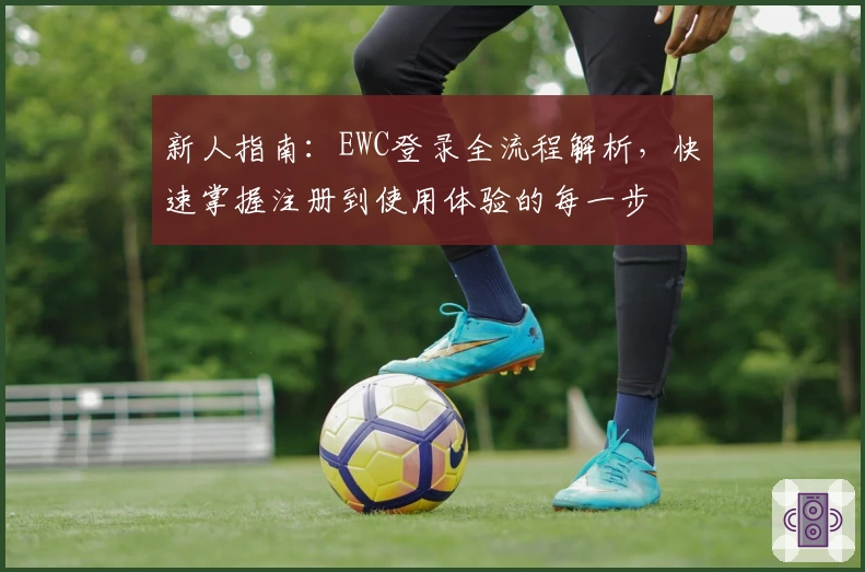 新人指南：EWC登录全流程解析，快速掌握注册到使用体验的每一步