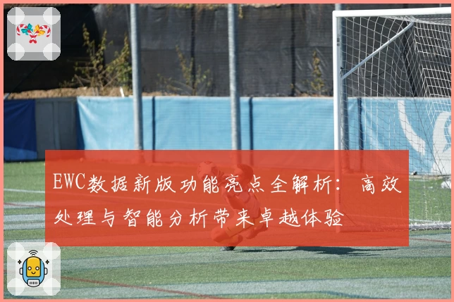 EWC数据新版功能亮点全解析:高效处理与智能分析带来卓越体验