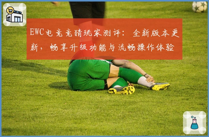 EWC电竞竞猜玩家测评：全新版本更新，畅享升级功能与流畅操作体验
