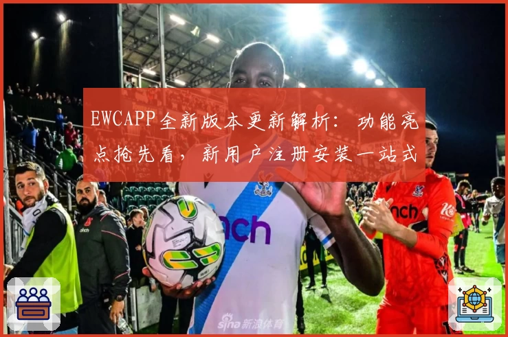 EWCAPP全新版本更新解析：功能亮点抢先看，新用户注册安装一站式教程