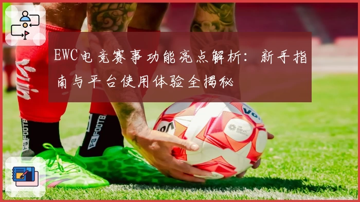 EWC电竞赛事功能亮点解析：新手指南与平台使用体验全揭秘