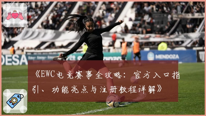 《EWC电竞赛事全攻略：官方入口指引、功能亮点与注册教程详解》