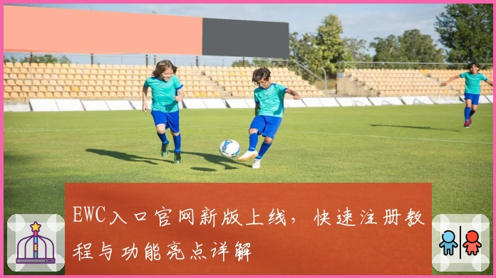 EWC入口官网新版上线，快速注册教程与功能亮点详解