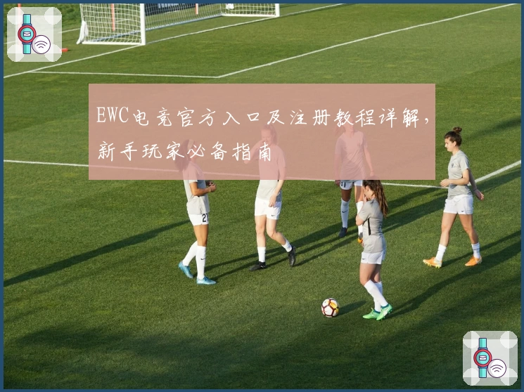 EWC电竞官方入口及注册教程详解，新手玩家必备指南