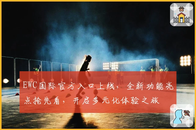 EWC国际官方入口上线，全新功能亮点抢先看，开启多元化体验之旅