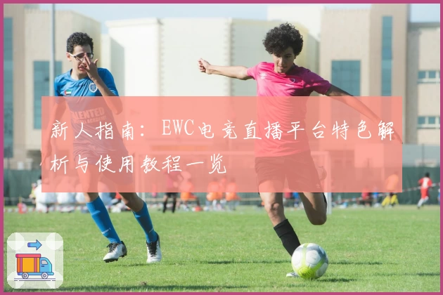 新人指南：EWC电竞直播平台特色解析与使用教程一览