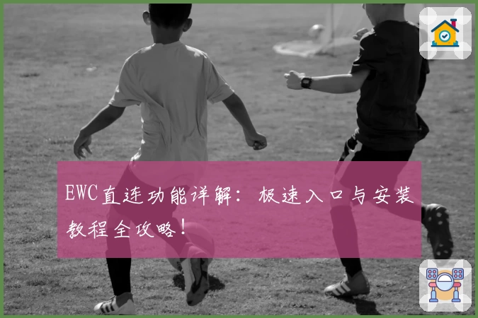 EWC直连功能详解：极速入口与安装教程全攻略！