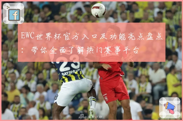 EWC世界杯官方入口及功能亮点盘点：带你全面了解热门赛事平台