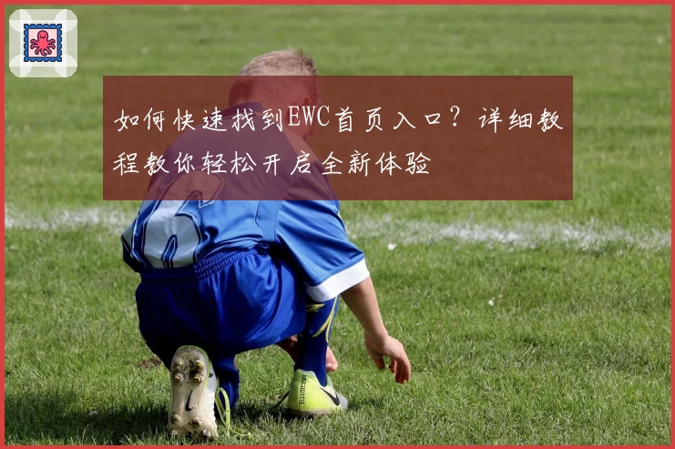 如何快速找到EWC首页入口？详细教程教你轻松开启全新体验