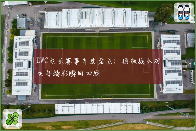 EWC电竞赛事年度盘点：顶级战队对决与精彩瞬间回顾
